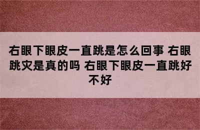 右眼下眼皮一直跳是怎么回事 右眼跳灾是真的吗 右眼下眼皮一直跳好不好